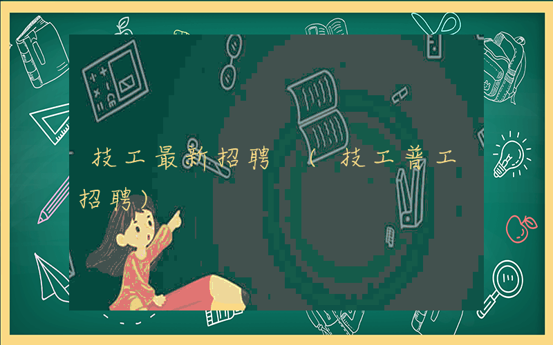 技工最新招聘 (技工普工招聘)